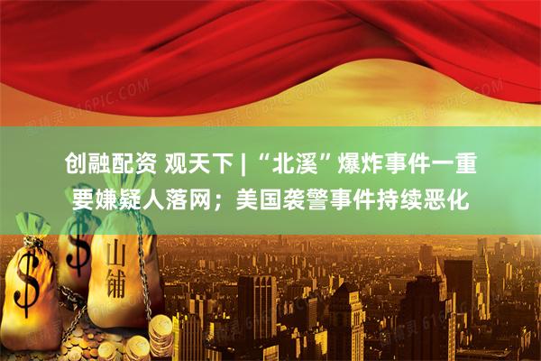 创融配资 观天下&#32;|&#32;“北溪”爆炸事件一重要嫌疑人落网；美国袭警事件持续恶化