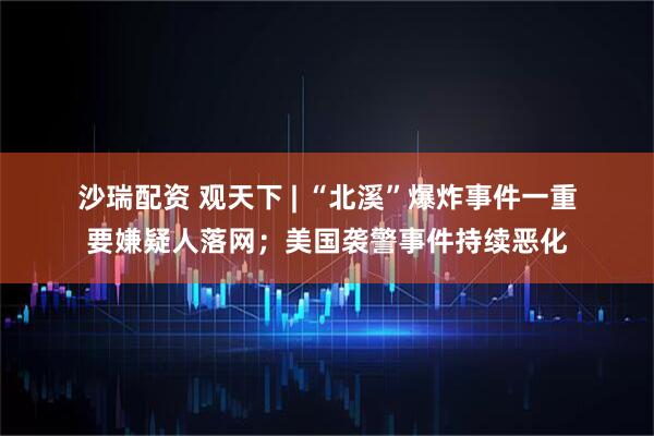 沙瑞配资 观天下&#32;|&#32;“北溪”爆炸事件一重要嫌疑人落网；美国袭警事件持续恶化