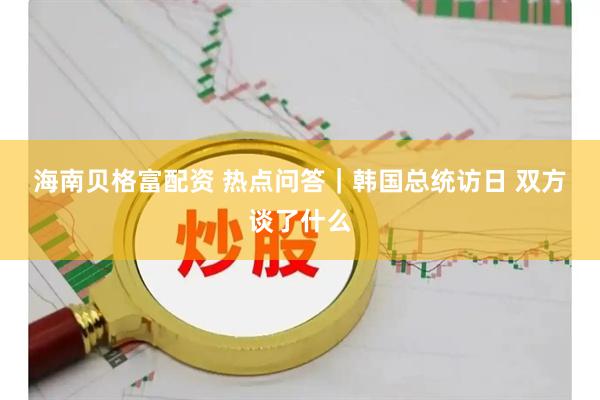 海南贝格富配资 热点问答｜韩国总统访日&#32;双方谈了什么
