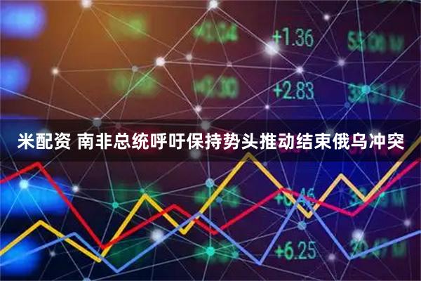 米配资 南非总统呼吁保持势头推动结束俄乌冲突