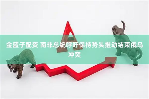 金篮子配资 南非总统呼吁保持势头推动结束俄乌冲突