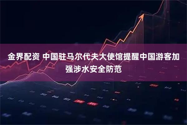 金界配资 中国驻马尔代夫大使馆提醒中国游客加强涉水安全防范