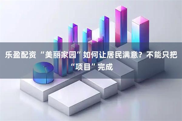 乐盈配资 “美丽家园”如何让居民满意？不能只把“项目”完成