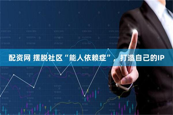 配资网 摆脱社区“能人依赖症”，打造自己的IP