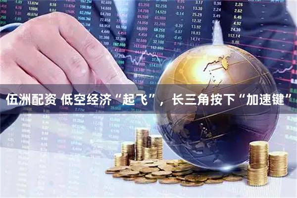 伍洲配资 低空经济“起飞”，长三角按下“加速键”