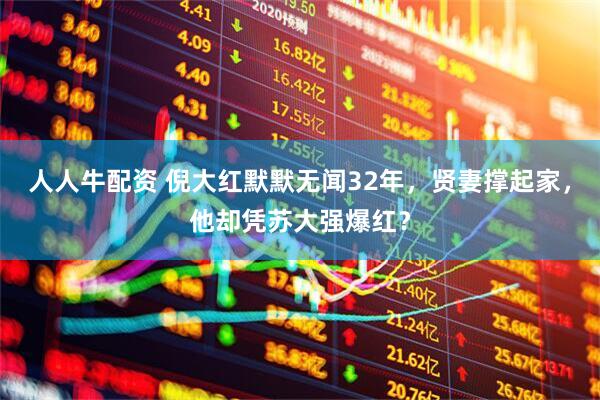 人人牛配资 倪大红默默无闻32年，贤妻撑起家，他却凭苏大强爆红？