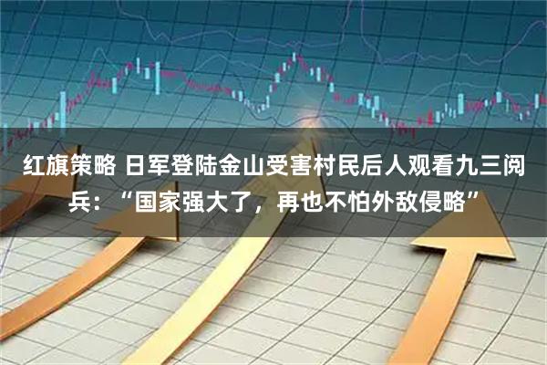 红旗策略 日军登陆金山受害村民后人观看九三阅兵：“国家强大了，再也不怕外敌侵略”