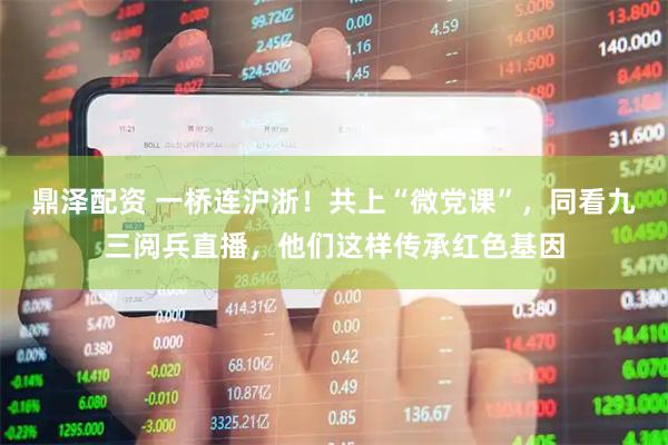 鼎泽配资 一桥连沪浙！共上“微党课”，同看九三阅兵直播，他们这样传承红色基因