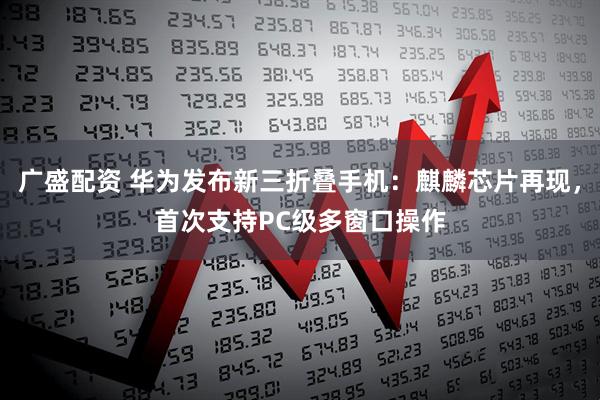 广盛配资 华为发布新三折叠手机：麒麟芯片再现，首次支持PC级多窗口操作