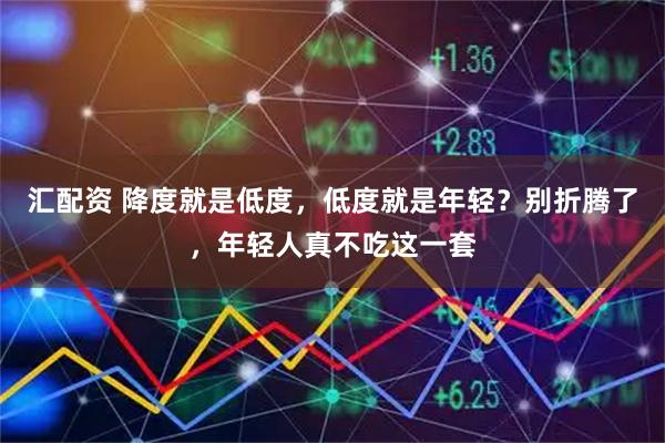 汇配资 降度就是低度，低度就是年轻？别折腾了，年轻人真不吃这一套