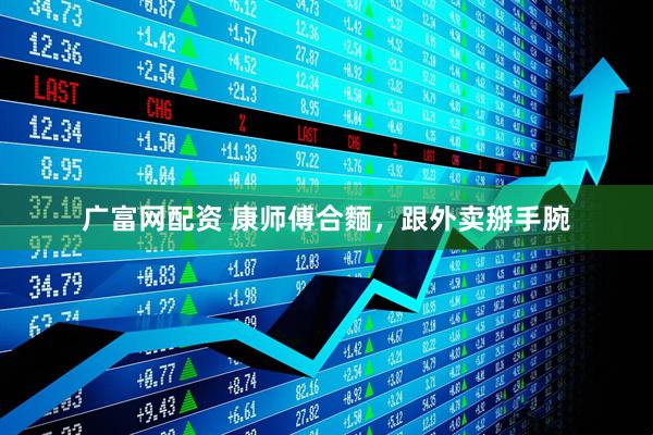 广富网配资 康师傅合麵，跟外卖掰手腕