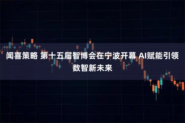 闻喜策略 第十五届智博会在宁波开幕 AI赋能引领数智新未来