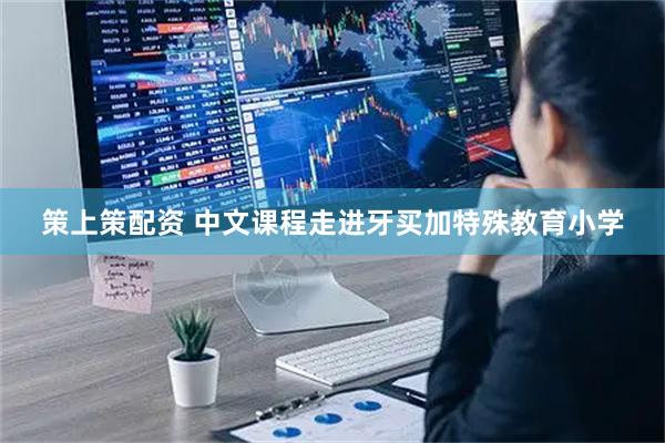 策上策配资 中文课程走进牙买加特殊教育小学