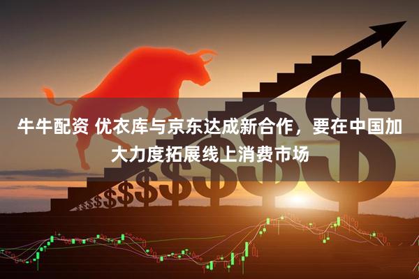 牛牛配资 优衣库与京东达成新合作，要在中国加大力度拓展线上消费市场