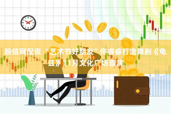 股信网配资 “艺术节好朋友”佟睿睿打造舞剧《龟兹》11月文化广场首演