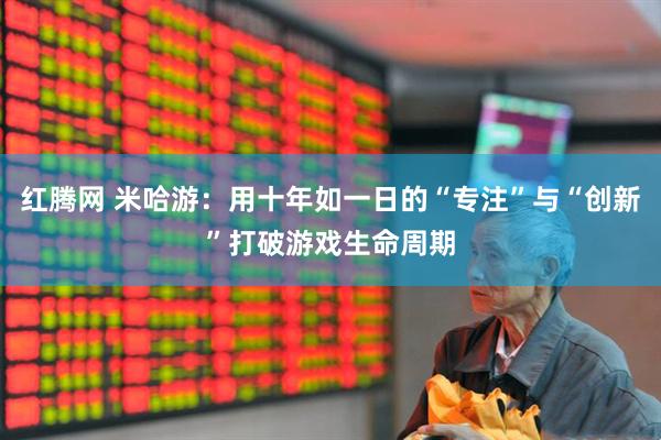 红腾网 米哈游：用十年如一日的“专注”与“创新”打破游戏生命周期
