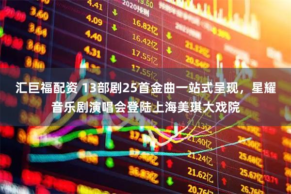 汇巨福配资 13部剧25首金曲一站式呈现，星耀音乐剧演唱会登陆上海美琪大戏院