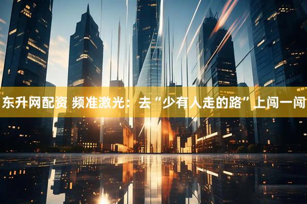 东升网配资 频准激光：去“少有人走的路”上闯一闯