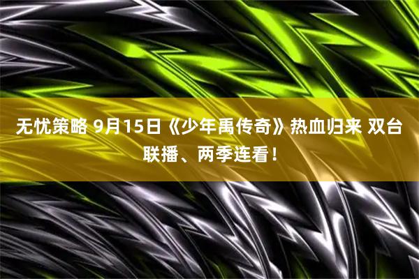 无忧策略 9月15日《少年禹传奇》热血归来 双台联播、两季连看！
