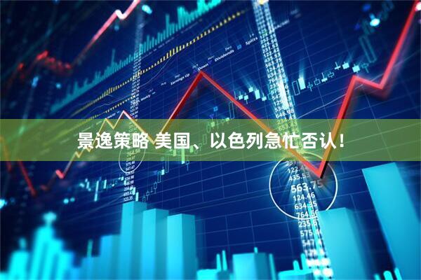 景逸策略 美国、以色列急忙否认！