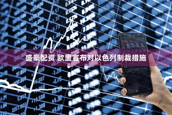 盛豪配资 欧盟宣布对以色列制裁措施