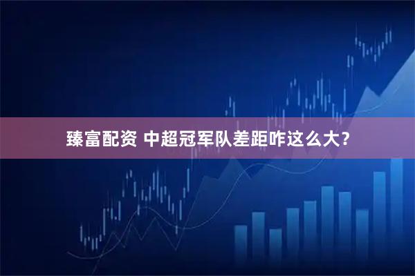 臻富配资 中超冠军队差距咋这么大？