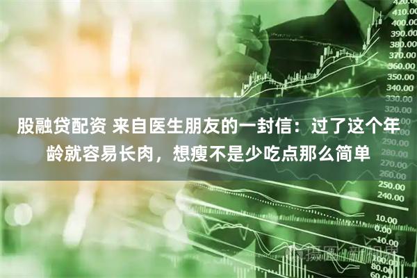 股融贷配资 来自医生朋友的一封信：过了这个年龄就容易长肉，想瘦不是少吃点那么简单