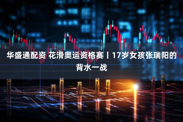 华盛通配资 花滑奥运资格赛丨17岁女孩张瑞阳的背水一战