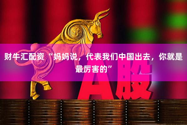 财牛汇配资 “妈妈说，代表我们中国出去，你就是最厉害的”
