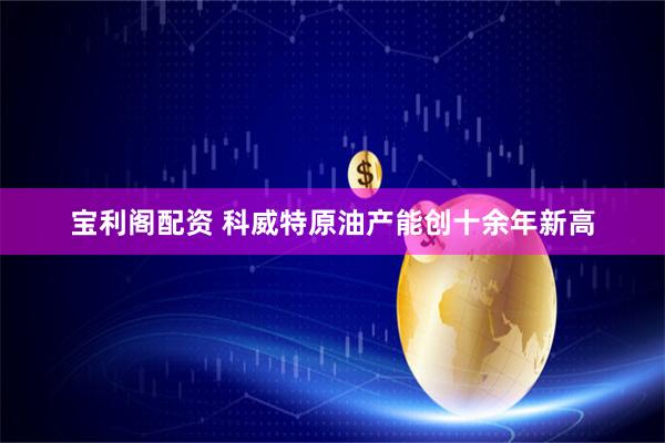 宝利阁配资 科威特原油产能创十余年新高