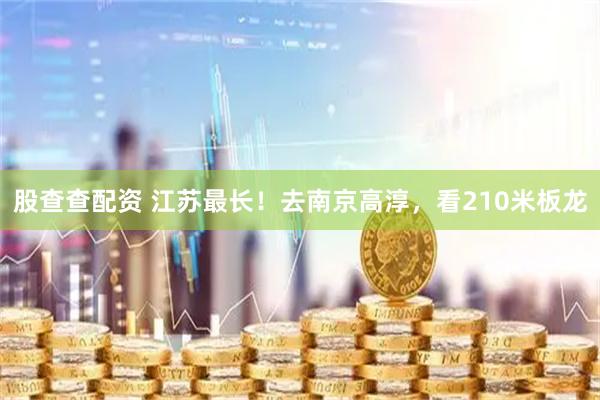 股查查配资 江苏最长！去南京高淳，看210米板龙