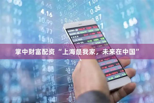 掌中财富配资 “上海是我家，未来在中国”