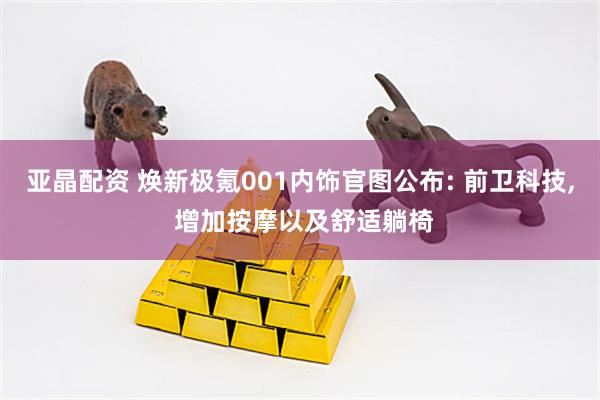 亚晶配资 焕新极氪001内饰官图公布: 前卫科技, 增加按摩以及舒适躺椅