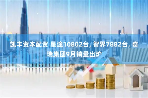 凯丰资本配资 星途10802台, 智界7882台, 奇瑞集团9月销量出炉