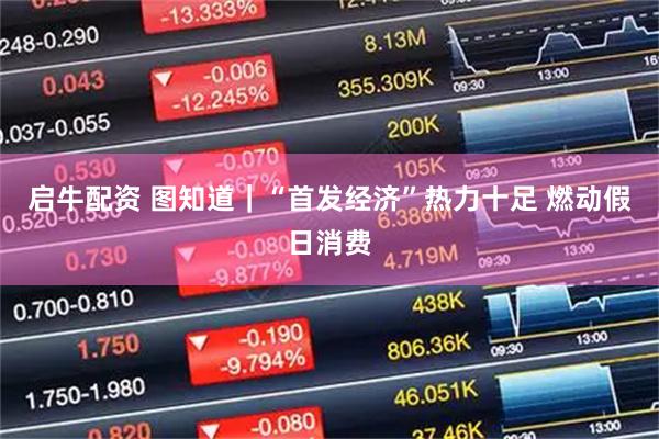 启牛配资 图知道｜“首发经济”热力十足 燃动假日消费