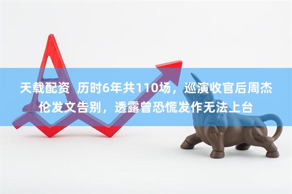 天载配资  历时6年共110场，巡演收官后周杰伦发文告别，透露曾恐慌发作无法上台