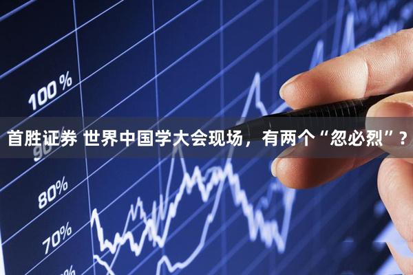 首胜证券 世界中国学大会现场，有两个“忽必烈”？