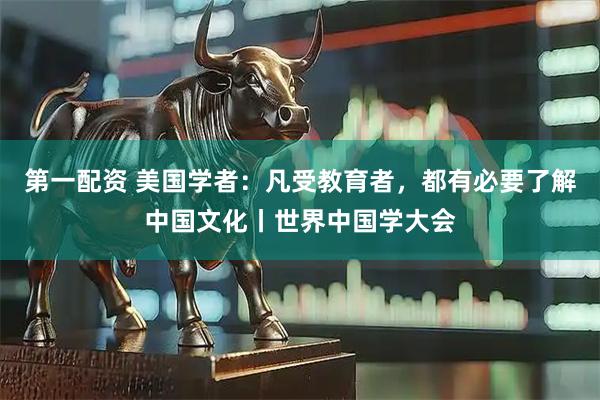 第一配资 美国学者：凡受教育者，都有必要了解中国文化丨世界中国学大会