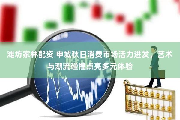潍坊家林配资 申城秋日消费市场活力迸发，艺术与潮流碰撞点亮多元体验