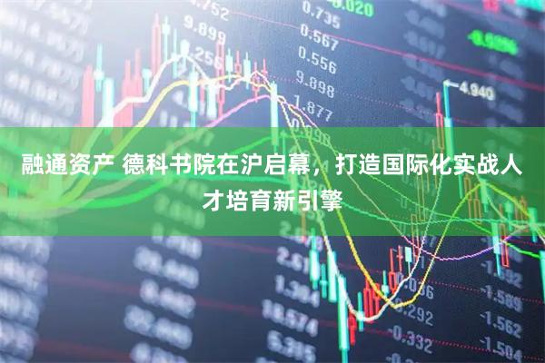 融通资产 德科书院在沪启幕，打造国际化实战人才培育新引擎