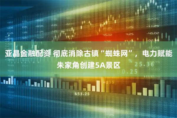 亚晶金融配资 彻底消除古镇“蜘蛛网”，电力赋能朱家角创建5A景区