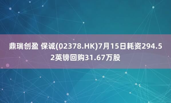 鼎瑞创盈 保诚(02378.HK)7月15日耗资294.52英镑回购31.67万股