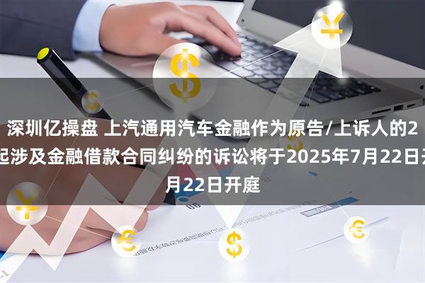 深圳亿操盘 上汽通用汽车金融作为原告/上诉人的200起涉及金融借款合同纠纷的诉讼将于2025年7月22日开庭