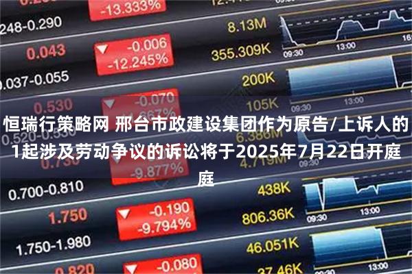 恒瑞行策略网 邢台市政建设集团作为原告/上诉人的1起涉及劳动争议的诉讼将于2025年7月22日开庭