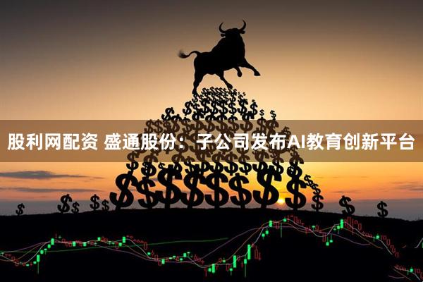 股利网配资 盛通股份：子公司发布AI教育创新平台