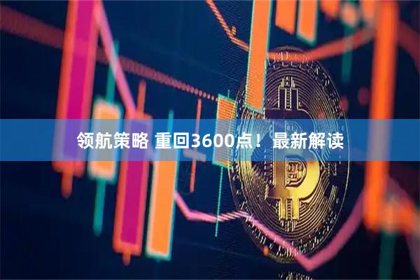 领航策略 重回3600点！最新解读