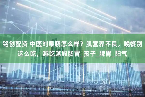 铭创配资 中医刘泉鹏怎么样?肌营养不良,晚餐别这么吃,越吃越毁肠胃_孩子_脾胃_阳气