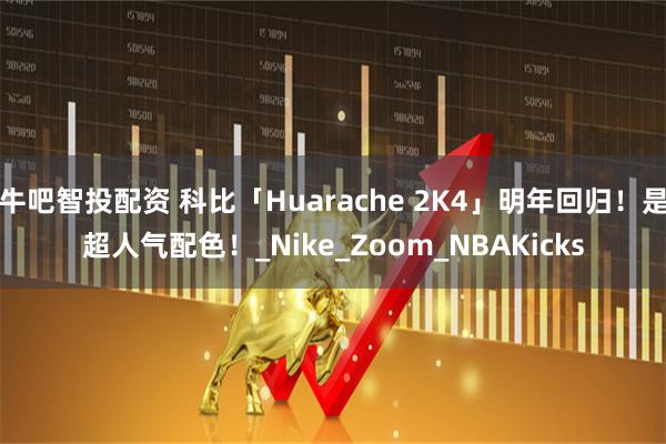 牛吧智投配资 科比「Huarache 2K4」明年回归！是超人气配色！_Nike_Zoom_NBAKicks