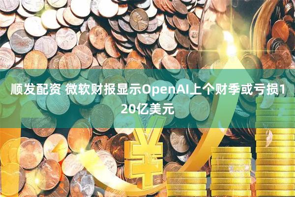 顺发配资 微软财报显示OpenAI上个财季或亏损120亿美元