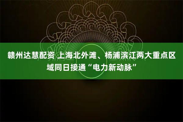 赣州达慧配资 上海北外滩、杨浦滨江两大重点区域同日接通“电力新动脉”